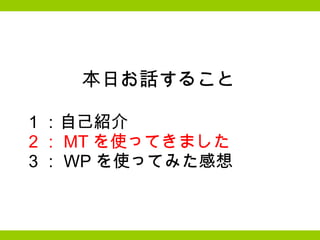 本日お話すること   　    1 ：自己紹介 　   2 ： MT を使ってきました 　   3 ： WP を使ってみた感想 