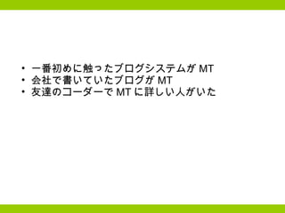 一番初めに触ったブログシステムが MT 会社で書いていたブログが MT 友達のコーダーで MT に詳しい人がいた 
