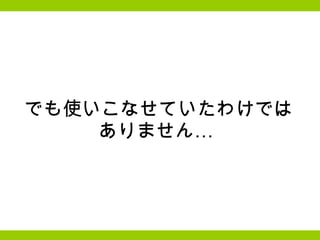 でも使いこなせていたわけでは ありません…  