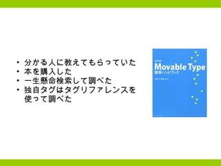 分かる人に教えてもらっていた 本を購入した 一生懸命検索して調べた 独自タグはタグリファレンスを 使って調べた 