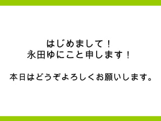 はじめまして！ 永田ゆにこと申します！   　本日はどうぞよろしくお願いします。   