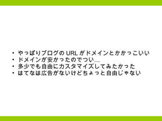 やっぱりブログの URL がドメインとかかっこいい  ドメインが安かったのでつい… 多少でも自由にカスタマイズしてみたかった はてなは広告がないけどちょっと自由じゃない  