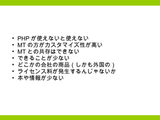 PHP が使えないと使えない MT の方がカスタマイズ性が高い MT との共存はできない できることが少ない どこかの会社の商品（しかも外国の） ライセンス料が発生するんじゃないか 本や情報が少ない 
