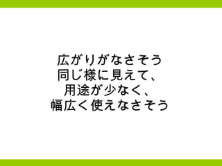 広がりがなさそう 同じ様に見えて、 用途が少なく、 幅広く使えなさそう 
