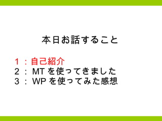 本日お話すること   　    1 ：自己紹介 　   2 ： MT を使ってきました 　   3 ： WP を使ってみた感想 