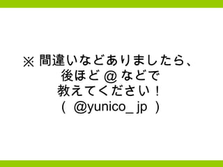 ※ 間違いなどありましたら、 後ほど @ などで 教えてください！ （ @yunico_ jp ） 