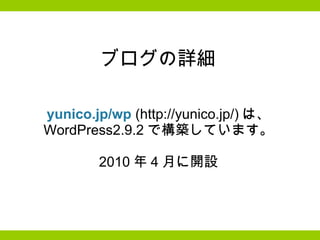 ブログの詳細 yunico.jp/wp  (http://yunico.jp/) は、 WordPress2.9.2 で構築しています。   2010 年 4 月に開設   