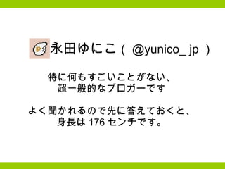　　　永田ゆにこ （ @yunico_ jp ）   特に何もすごいことがない、 超一般的なブロガーです   よく聞かれるので先に答えておくと、 身長は 176 センチです。 