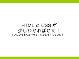 HTML と CSS が 少しわかればＯＫ！ （ブログを書くだけなら、わからなくてもＯＫ！）  
