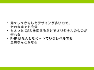 元々しっかりしたデザインが多いので、 そのままでも充分 ちょっと CSS を変えるだけでオリジナルのものが 作れる PHP はなんとなく～っていうレベルでも 全然なんとかなる 