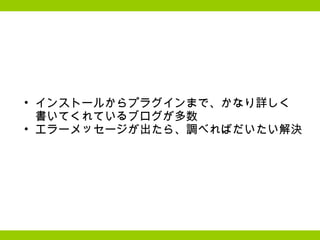 インストールからプラグインまで、かなり詳しく 書いてくれているブログが多数 エラーメッセージが出たら、調べればだいたい解決 