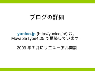 ブログの詳細 yunico.jp  (http://yunico.jp/) は、 MovableType4.25 で構築しています。   2009 年 7 月にリニューアル開設   