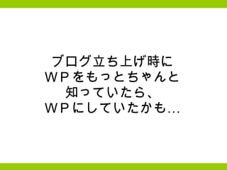 ブログ立ち上げ時に ＷＰをもっとちゃんと 知っていたら、 ＷＰにしていたかも… 