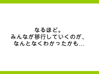 なるほど。 みんなが移行していくのが、 なんとなくわかったかも… 