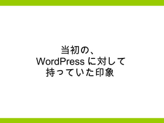 当初の、  WordPress に対して 持っていた印象  