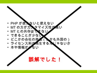 PHP が使えないと使えない MT の方がカスタマイズ性が高い MT との共存はできない できることが少ない どこかの会社の商品（しかも外国の） ライセンス料が発生するんじゃないか 本や情報が少ない 誤解でした！ 
