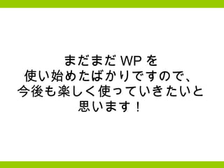 まだまだ WP を 使い始めたばかりですので、 今後も楽しく使っていきたいと 思います！ 