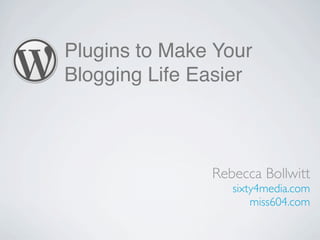 Plugins to Make Your
Blogging Life Easier



               Rebecca Bollwitt
                  sixty4media.com
                      miss604.com
 
