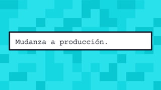 Mudanza a producción.
 