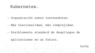 Kubernetes.
- Orquestación sobre contenedores.
- Más funcionalidad, más complejidad.
- Posiblemente standard de despliegue de
aplicaciones en un futuro.
 