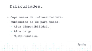 - Capa nueva de infraestructura.
- Kubernetes no es para todos:
- Alta disponibilidad.
- Alta carga.
- Multi-usuario.
Dificultades.
 