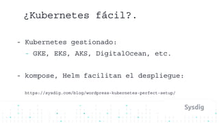 ¿Kubernetes fácil?.
- Kubernetes gestionado:
- GKE, EKS, AKS, DigitalOcean, etc.
- kompose, Helm facilitan el despliegue:
https://sysdig.com/blog/wordpress-kubernetes-perfect-setup/
 