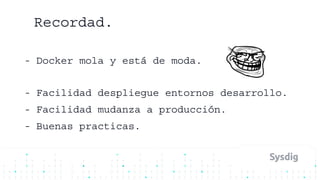 - Docker mola y está de moda.
- Facilidad despliegue entornos desarrollo.
- Facilidad mudanza a producción.
- Buenas practicas.
Recordad.
 