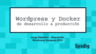 Jorge Salamero - @bencerillo
Wordcamp Zaragoza 2019
Wordpress y Docker
de desarrollo a producción
 