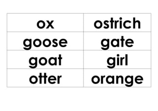 ox     ostrich
goose     gate
 goat      girl
 otter   orange
 