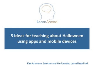 5 ideas for teaching about Halloween
    using apps and mobile devices



        Kim Ashmore, Director and Co-Founder, LearnAhead Ltd
                                           © Copyright 2011, LearnAhead
 