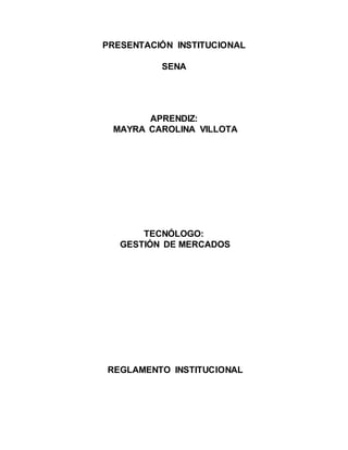 PRESENTACIÓN INSTITUCIONAL
SENA
APRENDIZ:
MAYRA CAROLINA VILLOTA
TECNÓLOGO:
GESTIÓN DE MERCADOS
REGLAMENTO INSTITUCIONAL
 