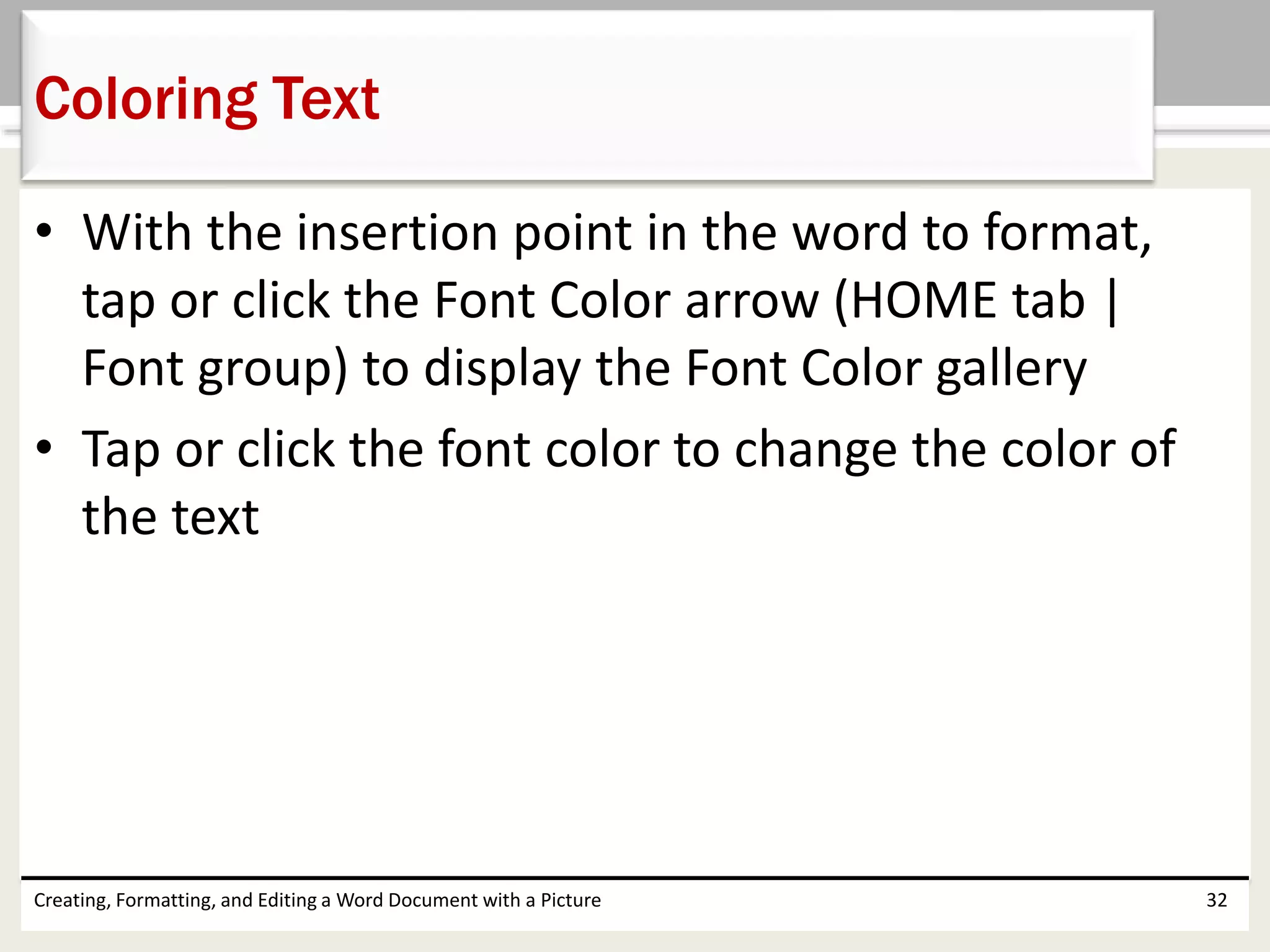 • With the insertion point in the word to format,
tap or click the Font Color arrow (HOME tab |
Font group) to display the Font Color gallery
• Tap or click the font color to change the color of
the text
Creating, Formatting, and Editing a Word Document with a Picture 32
Coloring Text
 