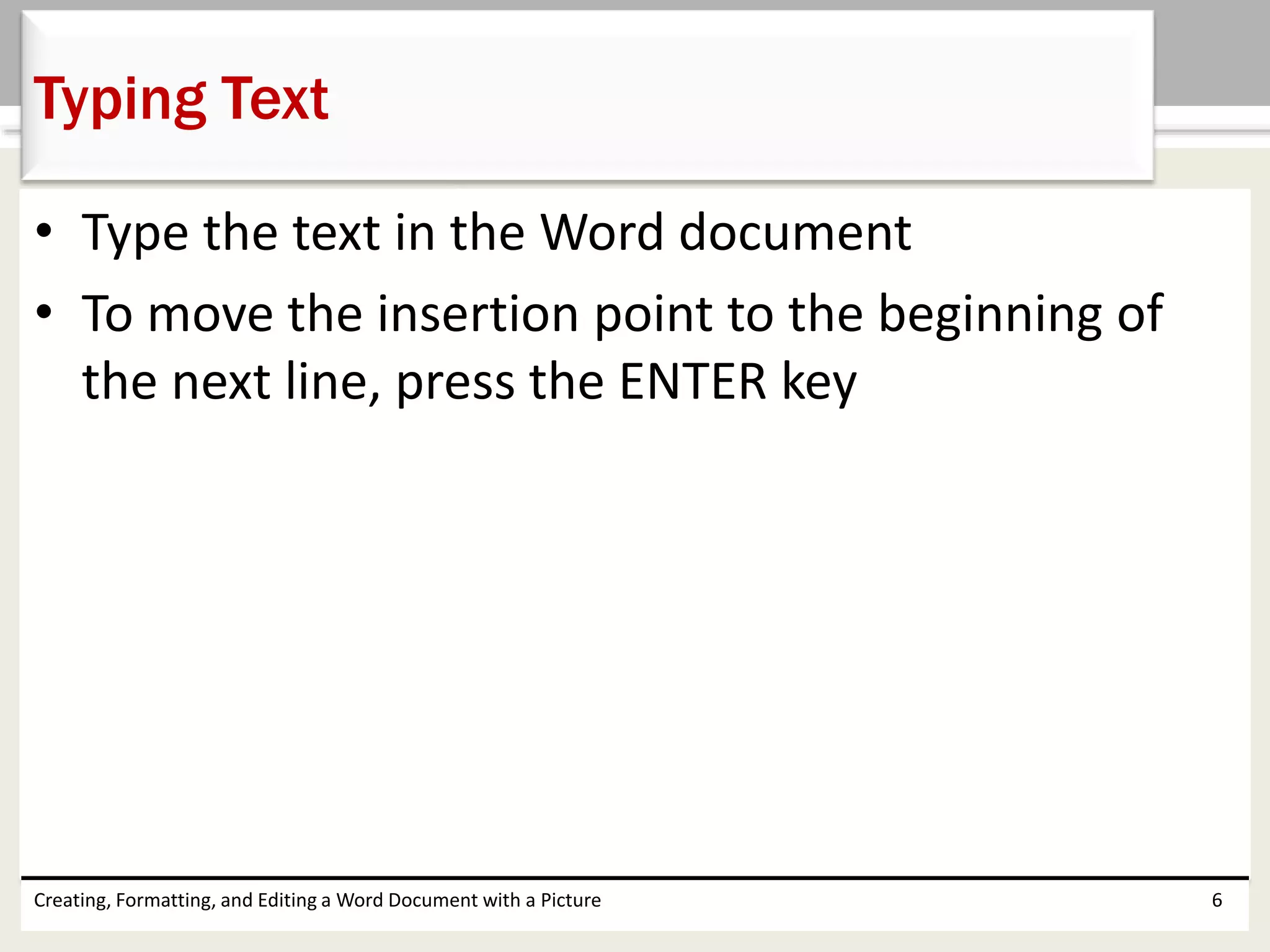 • Type the text in the Word document
• To move the insertion point to the beginning of
the next line, press the ENTER key
Creating, Formatting, and Editing a Word Document with a Picture 6
Typing Text
 
