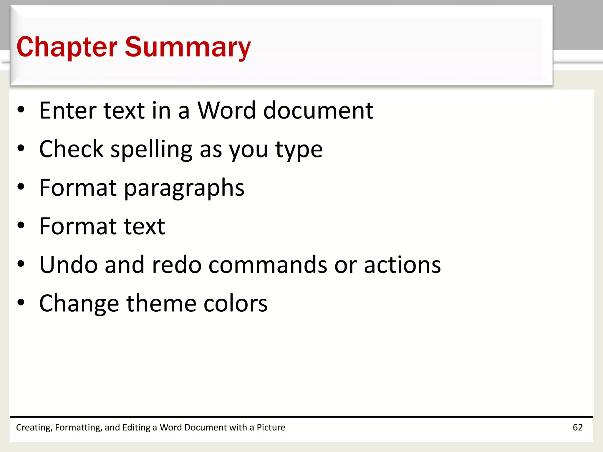 • Enter text in a Word document
• Check spelling as you type
• Format paragraphs
• Format text
• Undo and redo commands or actions
• Change theme colors
Creating, Formatting, and Editing a Word Document with a Picture 62
Chapter Summary
 