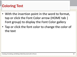 • With the insertion point in the word to format,
tap or click the Font Color arrow (HOME tab |
Font group) to display the Font Color gallery
• Tap or click the font color to change the color of
the text
Creating, Formatting, and Editing a Word Document with a Picture 32
Coloring Text
 