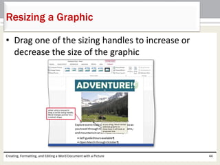 • Drag one of the sizing handles to increase or
decrease the size of the graphic
Creating, Formatting, and Editing a Word Document with a Picture 44
Resizing a Graphic
 