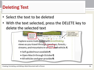 • Select the text to be deleted
• With the text selected, press the DELETE key to
delete the selected text
Creating, Formatting, and Editing a Word Document with a Picture 56
Deleting Text
 