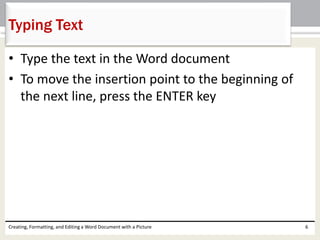 • Type the text in the Word document
• To move the insertion point to the beginning of
the next line, press the ENTER key
Creating, Formatting, and Editing a Word Document with a Picture 6
Typing Text
 