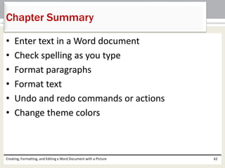 • Enter text in a Word document
• Check spelling as you type
• Format paragraphs
• Format text
• Undo and redo commands or actions
• Change theme colors
Creating, Formatting, and Editing a Word Document with a Picture 62
Chapter Summary
 