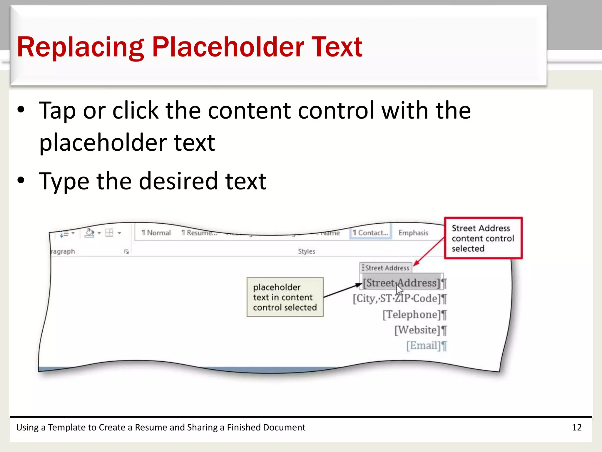 • Tap or click the content control with the
placeholder text
• Type the desired text
Using a Template to Create a Resume and Sharing a Finished Document 12
Replacing Placeholder Text
 