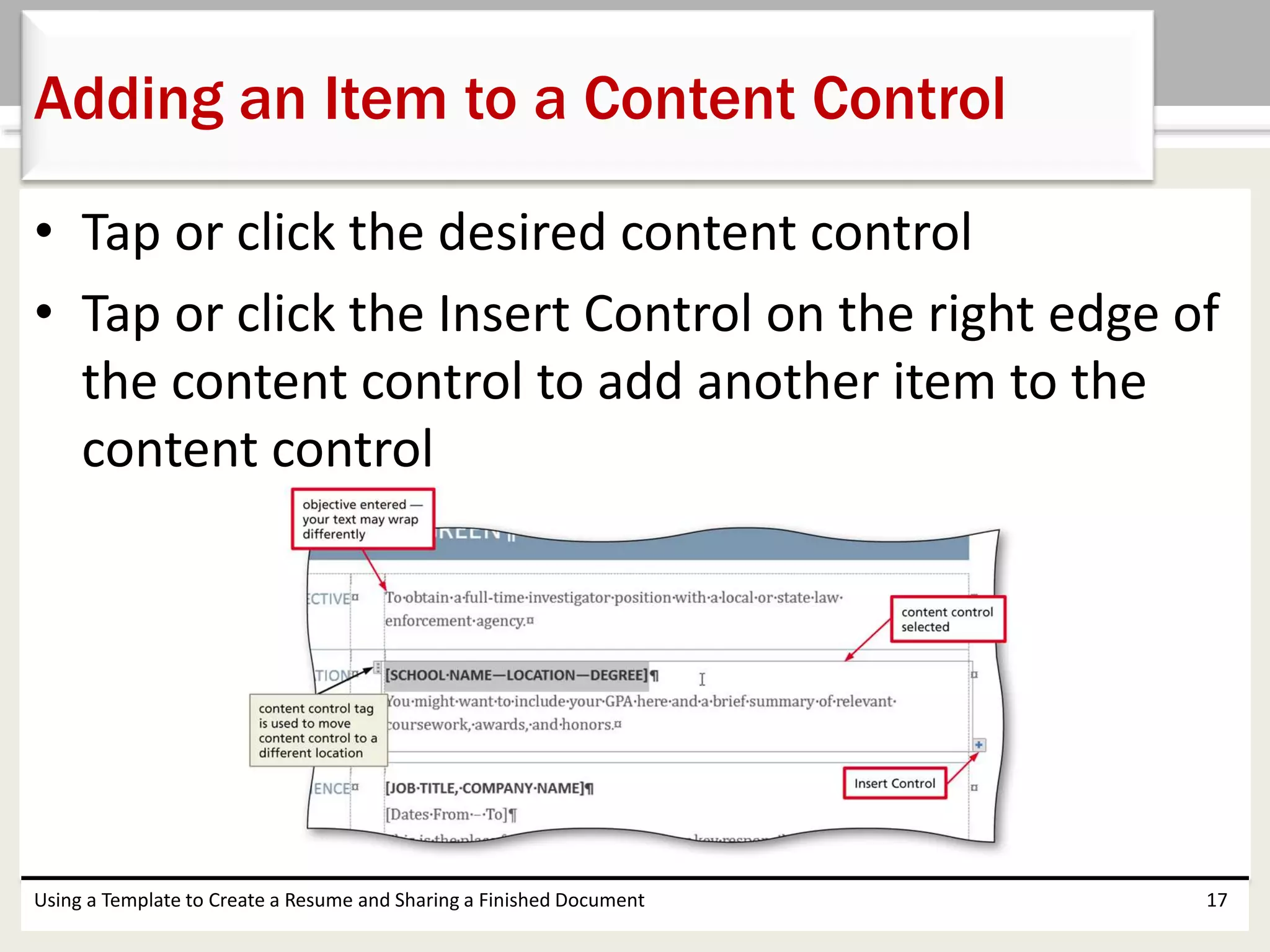 • Tap or click the desired content control
• Tap or click the Insert Control on the right edge of
the content control to add another item to the
content control
Using a Template to Create a Resume and Sharing a Finished Document 17
Adding an Item to a Content Control
 