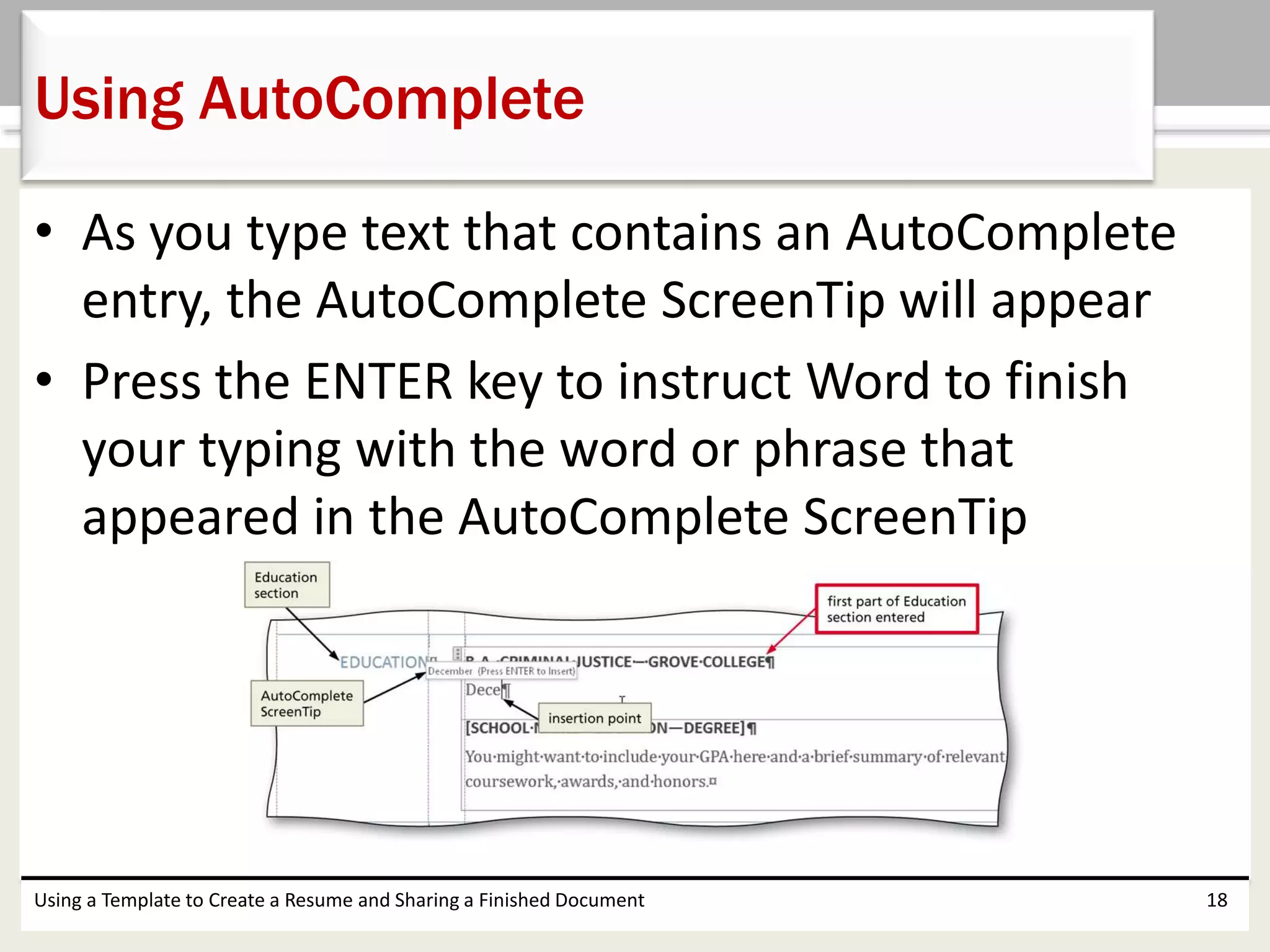 • As you type text that contains an AutoComplete
entry, the AutoComplete ScreenTip will appear
• Press the ENTER key to instruct Word to finish
your typing with the word or phrase that
appeared in the AutoComplete ScreenTip
Using a Template to Create a Resume and Sharing a Finished Document 18
Using AutoComplete
 