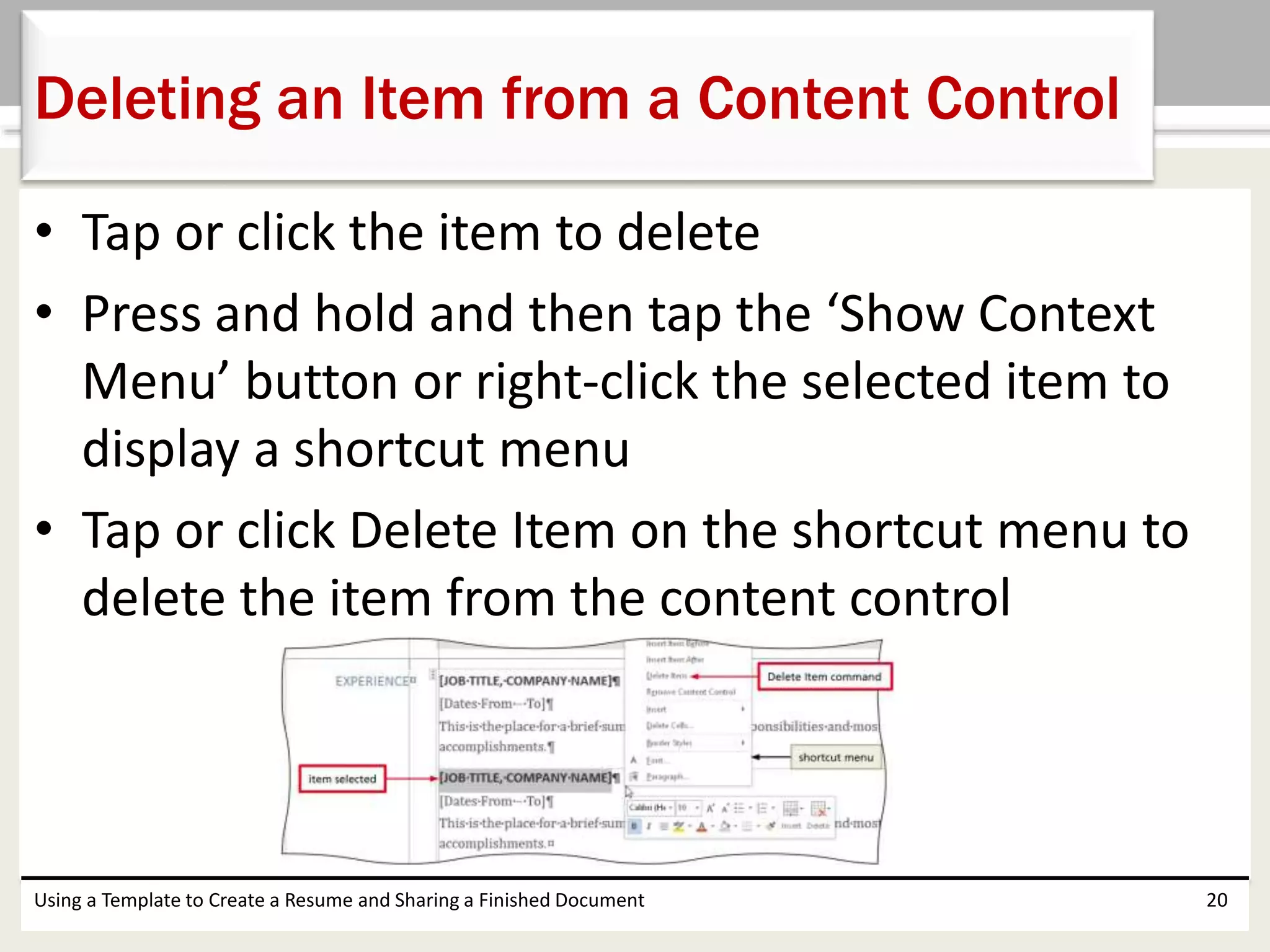 • Tap or click the item to delete
• Press and hold and then tap the ‘Show Context
Menu’ button or right-click the selected item to
display a shortcut menu
• Tap or click Delete Item on the shortcut menu to
delete the item from the content control
Using a Template to Create a Resume and Sharing a Finished Document 20
Deleting an Item from a Content Control
 