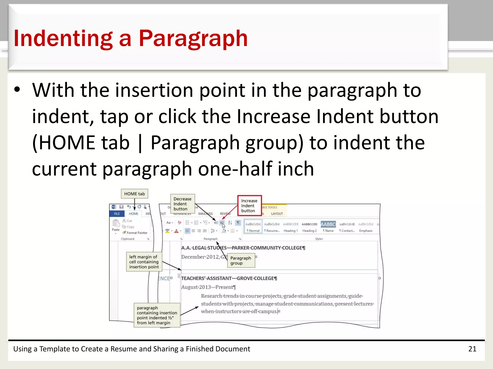 • With the insertion point in the paragraph to
indent, tap or click the Increase Indent button
(HOME tab | Paragraph group) to indent the
current paragraph one-half inch
Using a Template to Create a Resume and Sharing a Finished Document 21
Indenting a Paragraph
 
