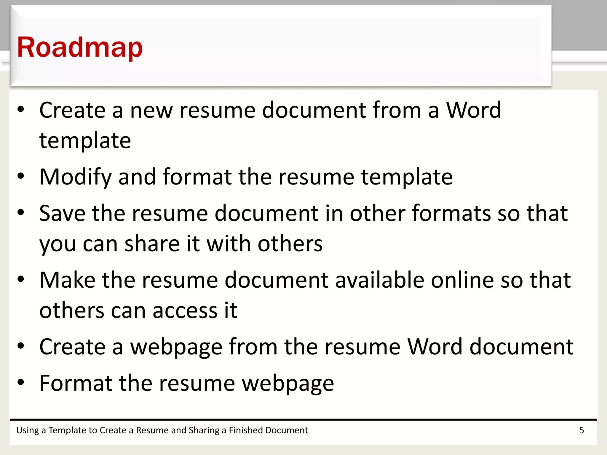• Create a new resume document from a Word
template
• Modify and format the resume template
• Save the resume document in other formats so that
you can share it with others
• Make the resume document available online so that
others can access it
• Create a webpage from the resume Word document
• Format the resume webpage
Using a Template to Create a Resume and Sharing a Finished Document 5
Roadmap
 