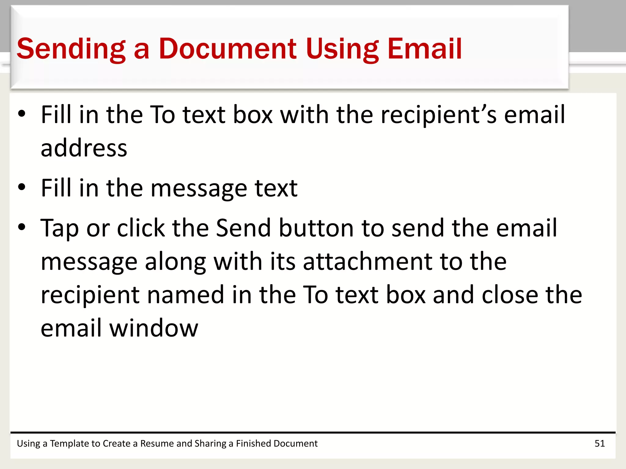• Fill in the To text box with the recipient’s email
address
• Fill in the message text
• Tap or click the Send button to send the email
message along with its attachment to the
recipient named in the To text box and close the
email window
Using a Template to Create a Resume and Sharing a Finished Document 51
Sending a Document Using Email
 