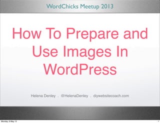 How To Prepare and
Use Images In
WordPress
WordChicks Meetup 2013
Helena Denley . @HelenaDenley . diywebsitecoach.com
1Monday, 6 May 13
 