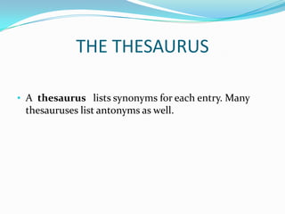 THE THESAURUS

• A thesaurus lists synonyms for each entry. Many
 thesauruses list antonyms as well.
 