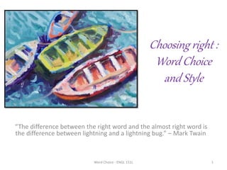 Choosing right :
Word Choice
and Style
“The difference between the right word and the almost right word is
the difference between lightning and a lightning bug.” – Mark Twain
Word Choice - ENGL 151L 1
 