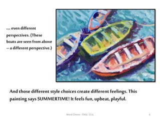 …even different
perspectives. (These
boats areseen from above
–a different perspective.)
Word Choice - ENGL 151L 6
And those different style choices create different feelings. This
painting says SUMMERTIME! It feels fun, upbeat, playful.
 